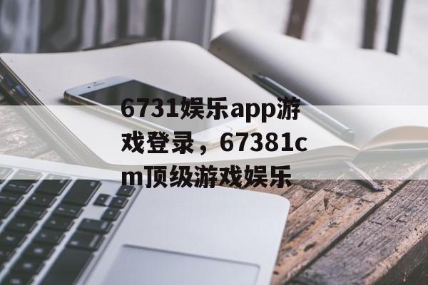 6731娱乐app游戏登录，67381cm顶级游戏娱乐