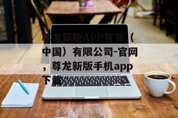 尊龙新版APP首页（中国）有限公司-官网，尊龙新版手机app下载