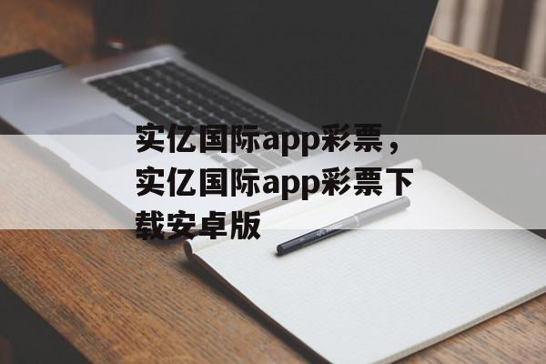 实亿国际app彩票，实亿国际app彩票下载安卓版