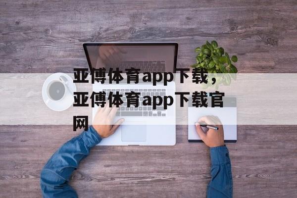 亚傅体育app下载，亚傅体育app下载官网